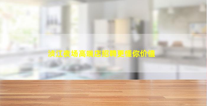 浈江夜场高端店招聘更懂你价值